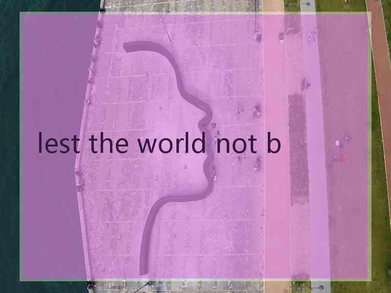 lest the world not b