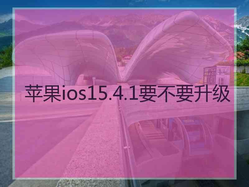 苹果ios15.4.1要不要升级