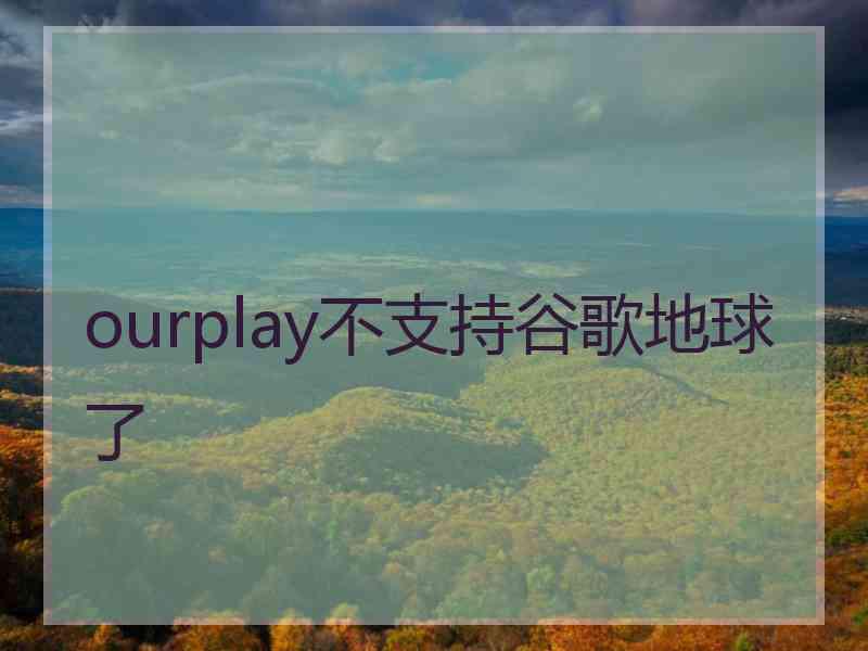 ourplay不支持谷歌地球了