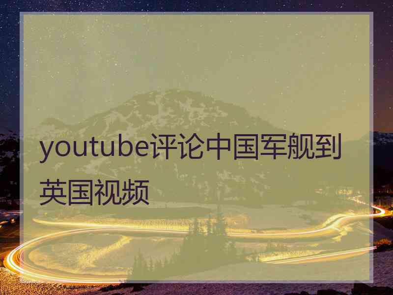 youtube评论中国军舰到英国视频