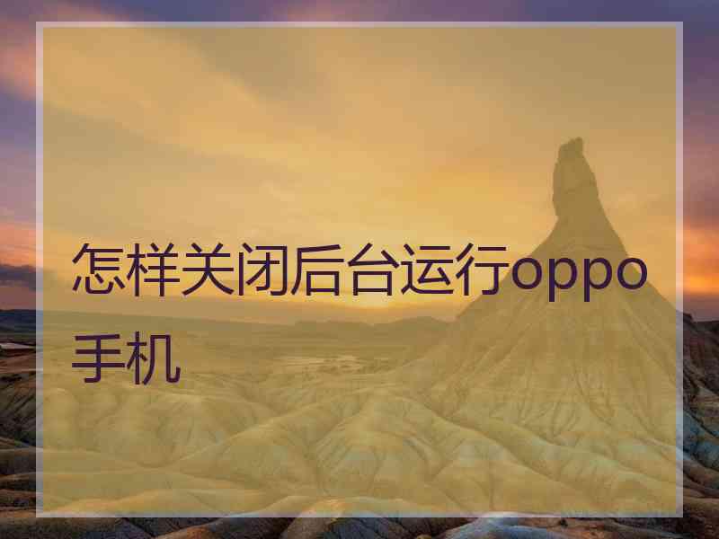 怎样关闭后台运行oppo手机