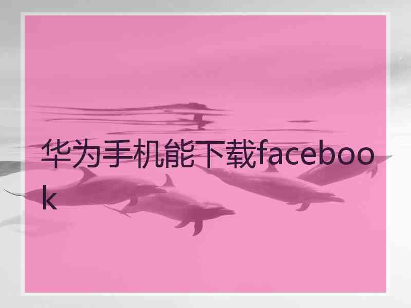 华为手机能下载facebook