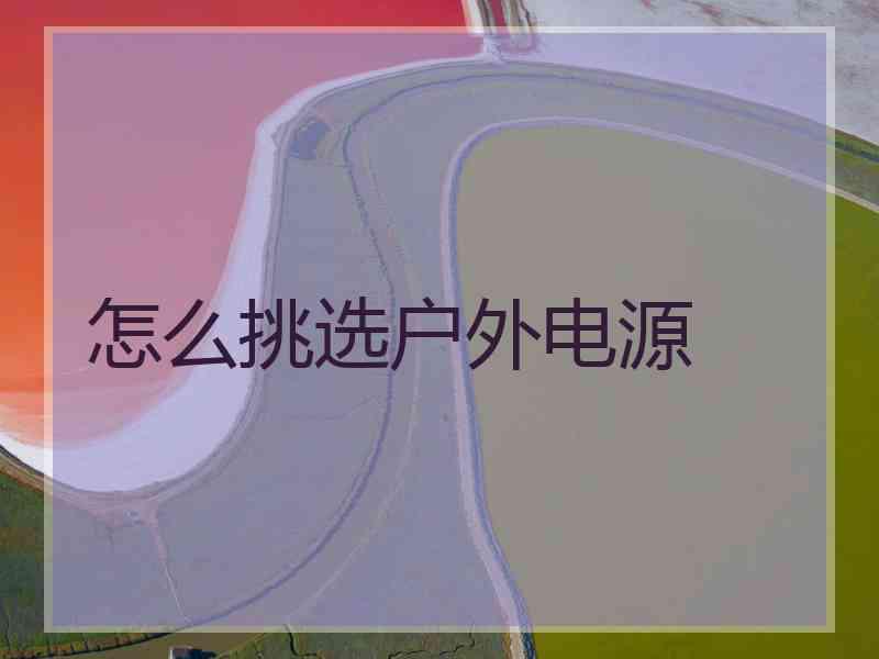 怎么挑选户外电源