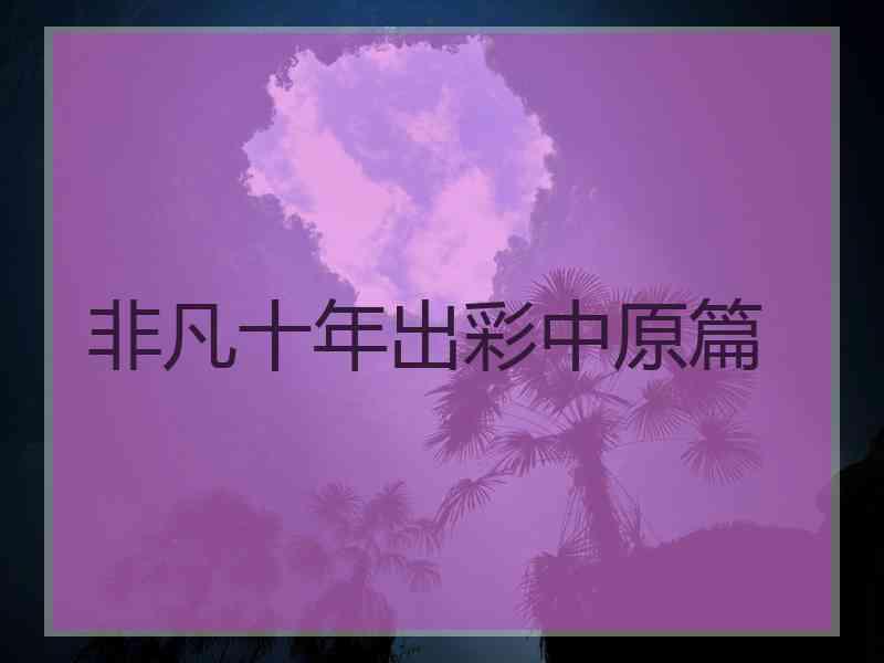 非凡十年出彩中原篇