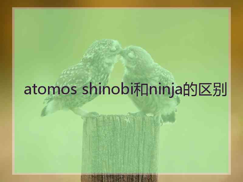 atomos shinobi和ninja的区别