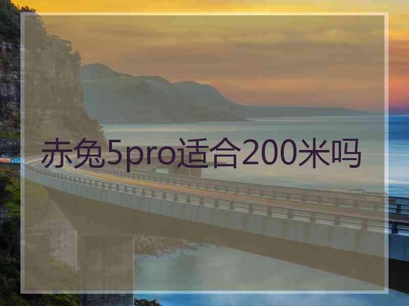 赤兔5pro适合200米吗