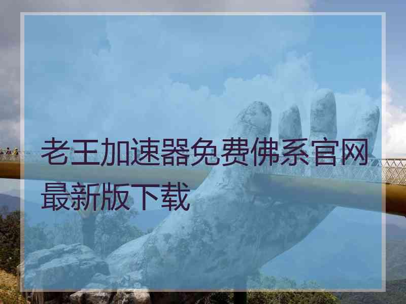 老王加速器免费佛系官网最新版下载