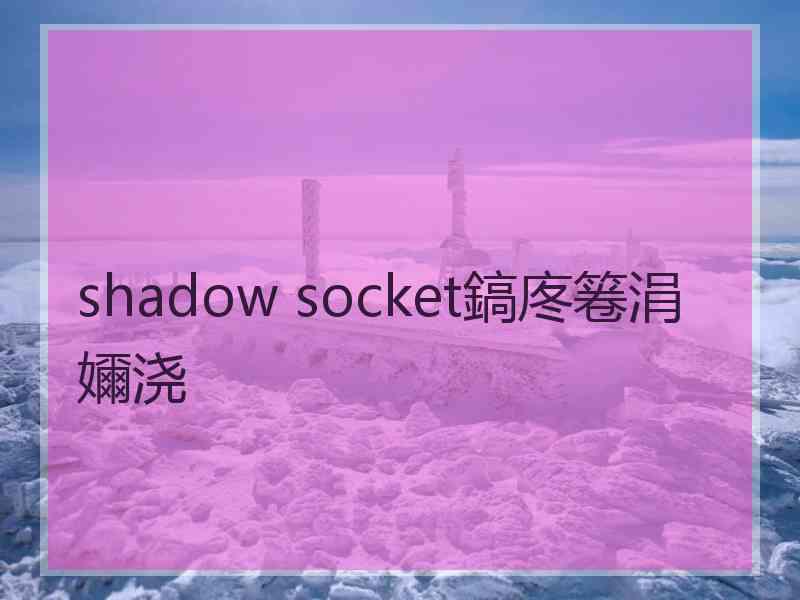 shadow socket鎬庝箞涓嬭浇