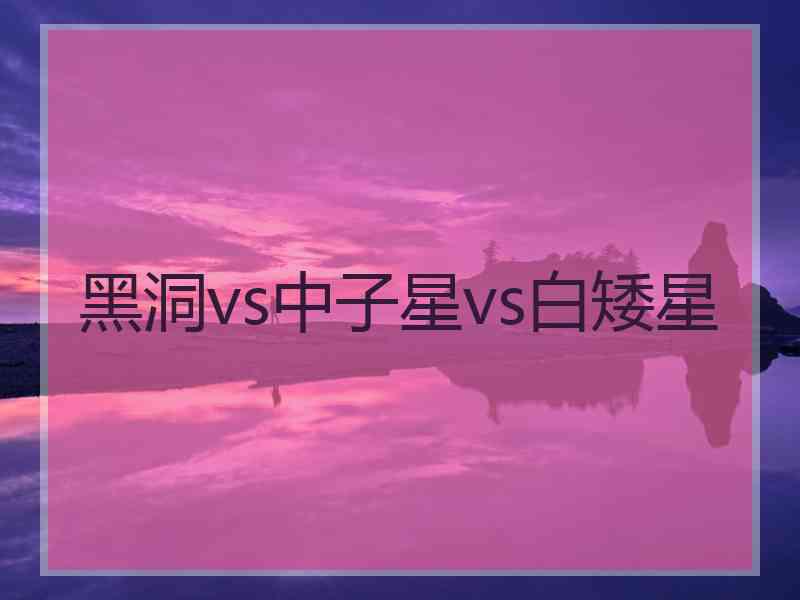 黑洞vs中子星vs白矮星