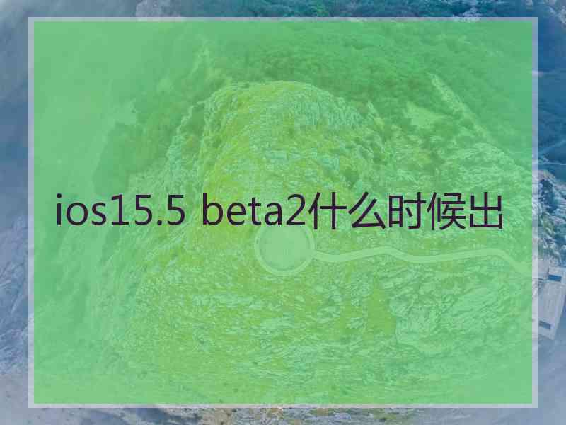 ios15.5 beta2什么时候出