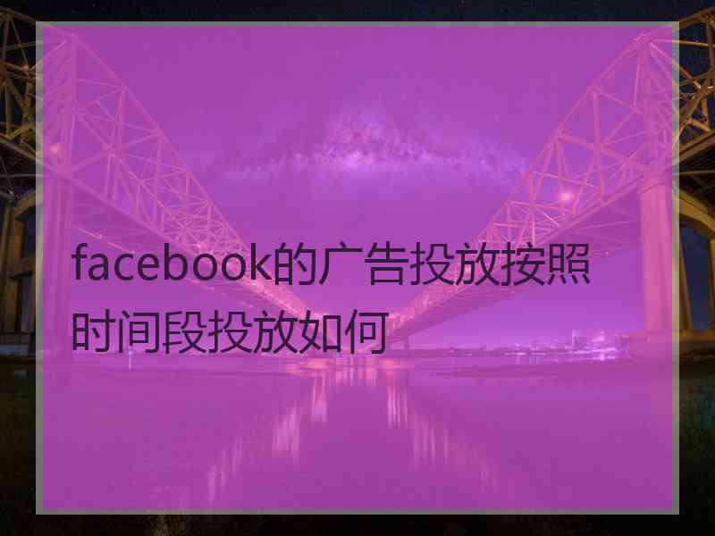 facebook的广告投放按照时间段投放如何