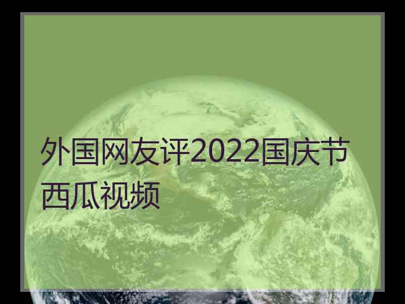 外国网友评2022国庆节西瓜视频