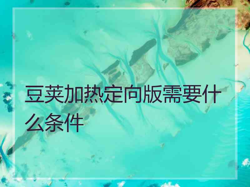 豆荚加热定向版需要什么条件