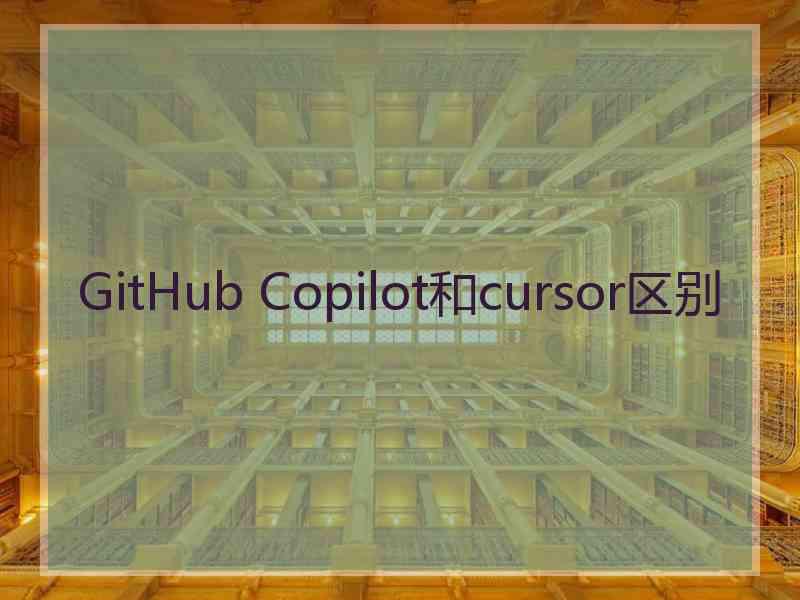 GitHub Copilot和cursor区别