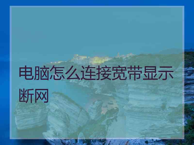 电脑怎么连接宽带显示断网