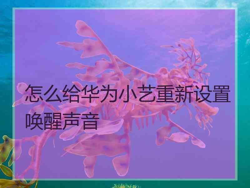 怎么给华为小艺重新设置唤醒声音