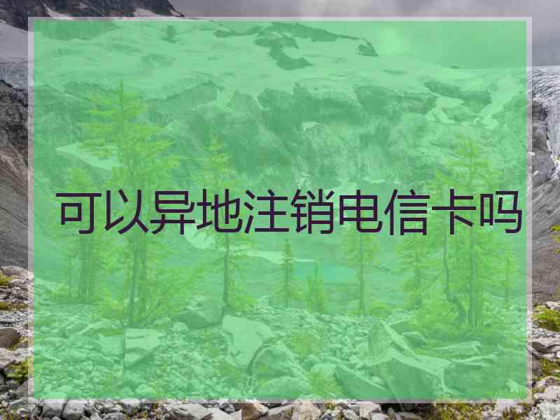 可以异地注销电信卡吗