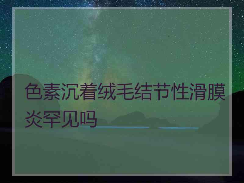 色素沉着绒毛结节性滑膜炎罕见吗