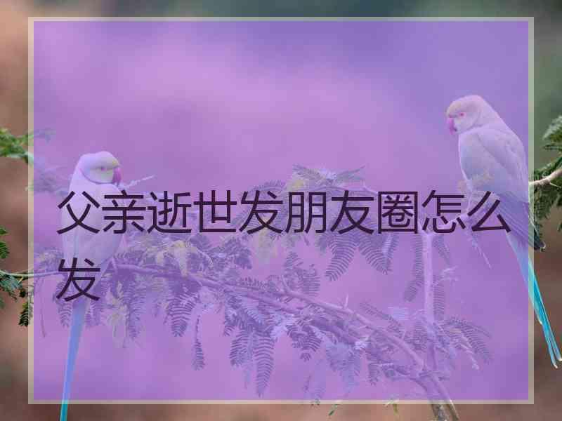 父亲逝世发朋友圈怎么发