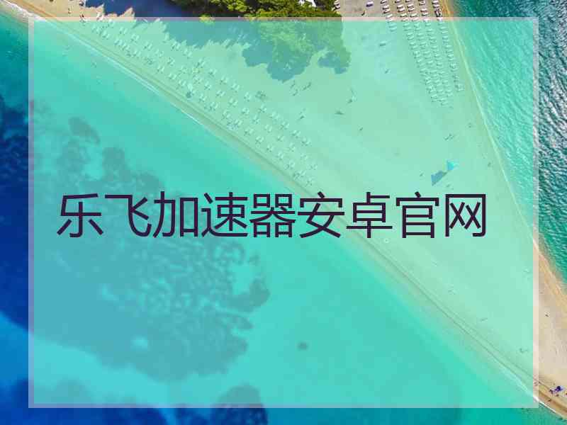 乐飞加速器安卓官网