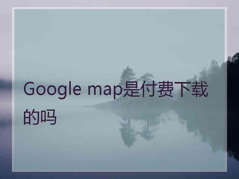 Google map是付费下载的吗