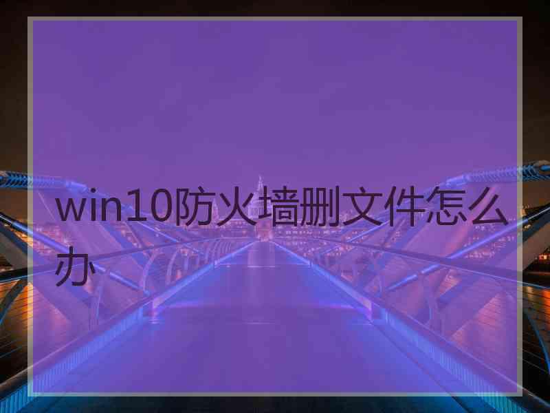 win10防火墙删文件怎么办