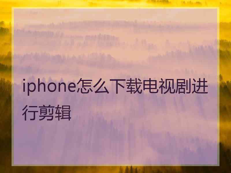 iphone怎么下载电视剧进行剪辑