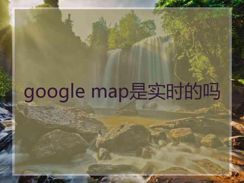 google map是实时的吗