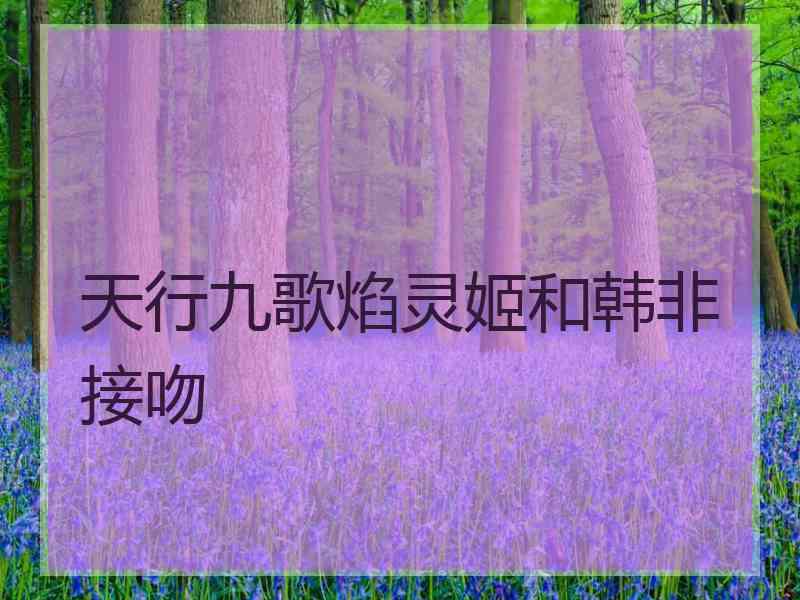 天行九歌焰灵姬和韩非接吻