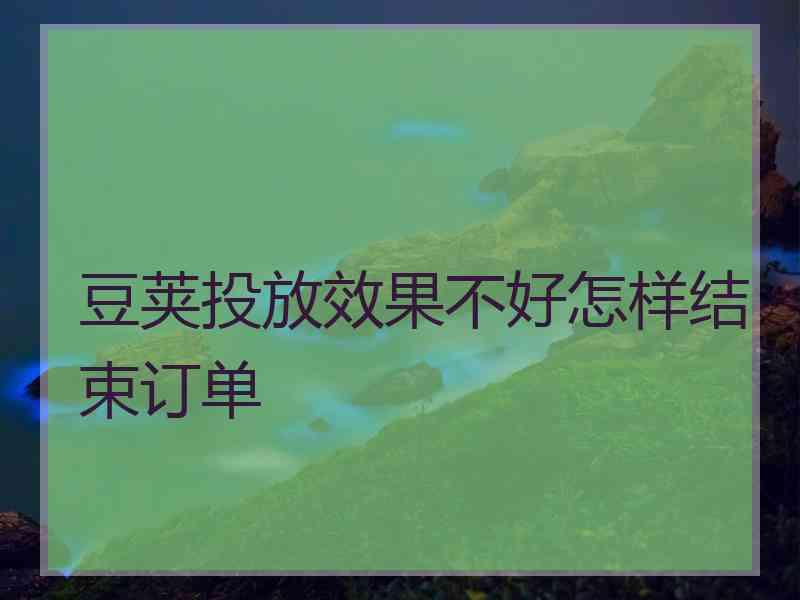 豆荚投放效果不好怎样结束订单