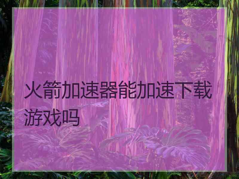 火箭加速器能加速下载游戏吗