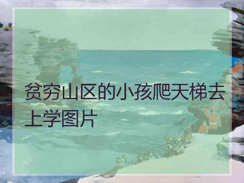 贫穷山区的小孩爬天梯去上学图片