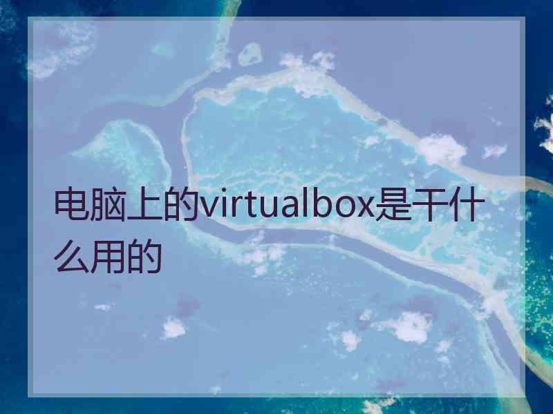 电脑上的virtualbox是干什么用的