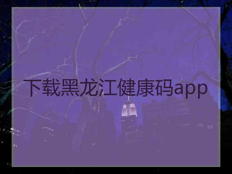 下载黑龙江健康码app