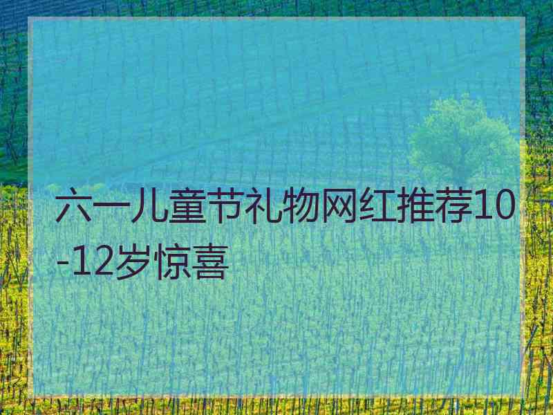 六一儿童节礼物网红推荐10-12岁惊喜