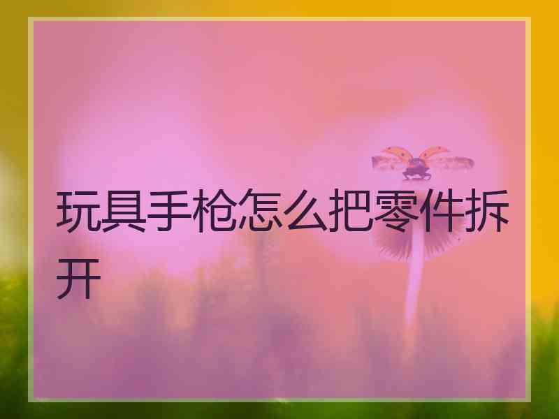 玩具手枪怎么把零件拆开