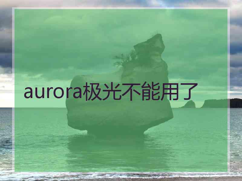 aurora极光不能用了