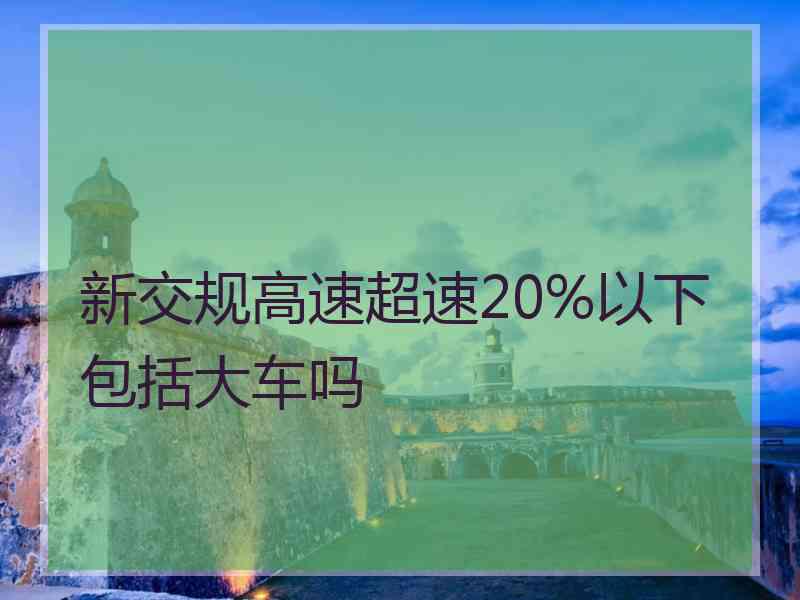 新交规高速超速20%以下包括大车吗