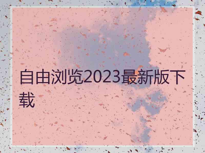 自由浏览2023最新版下载