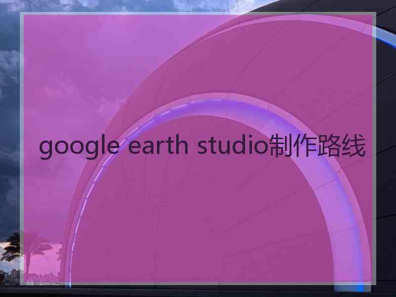 google earth studio制作路线