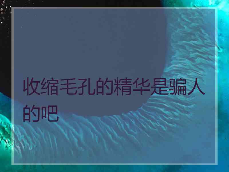 收缩毛孔的精华是骗人的吧