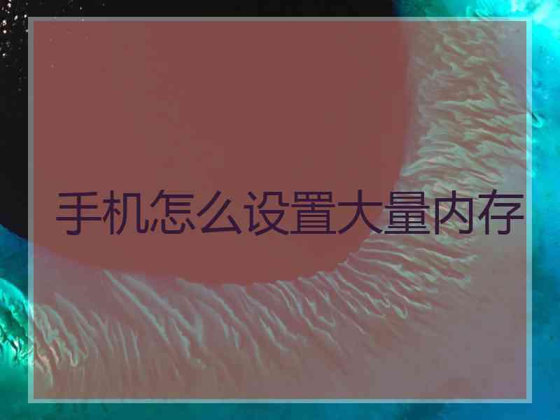 手机怎么设置大量内存