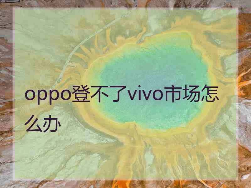 oppo登不了vivo市场怎么办