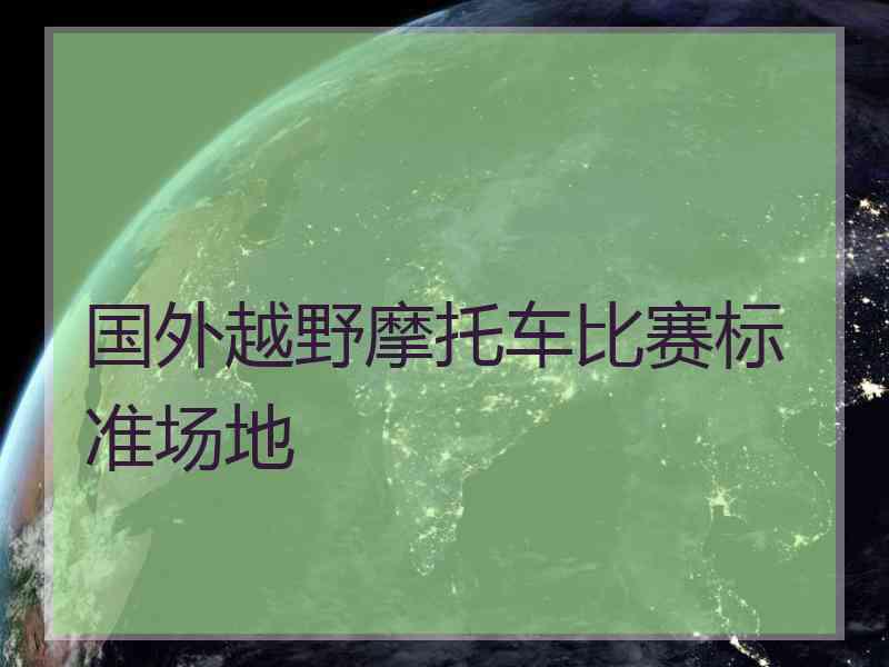 国外越野摩托车比赛标准场地