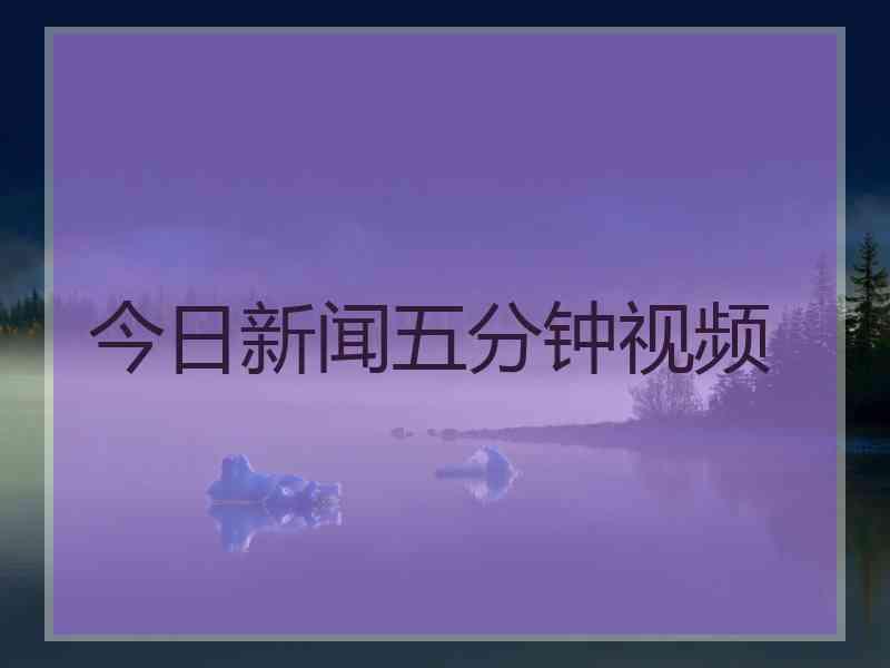 今日新闻五分钟视频