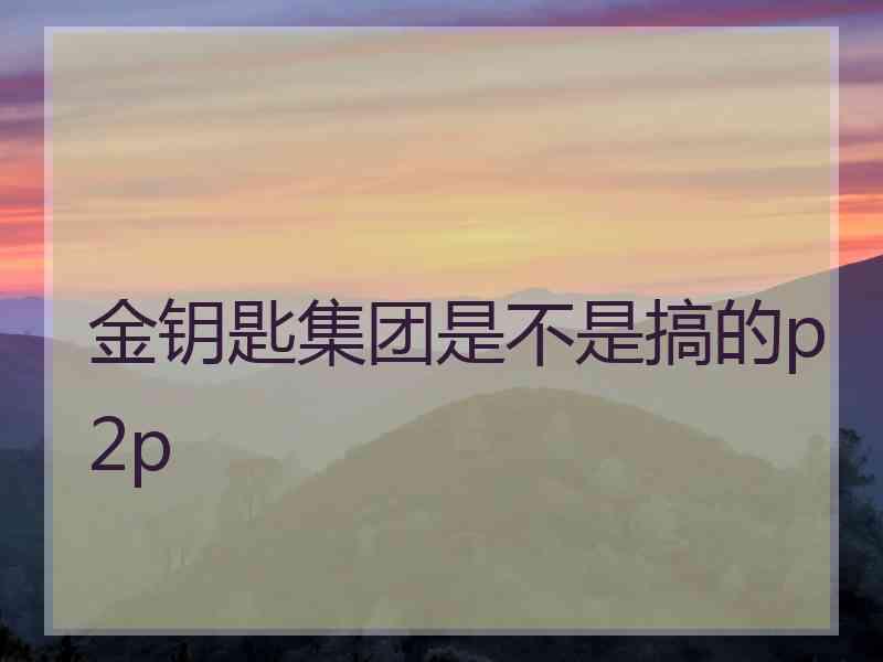 金钥匙集团是不是搞的p2p