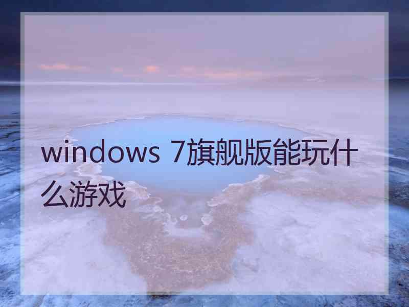 windows 7旗舰版能玩什么游戏