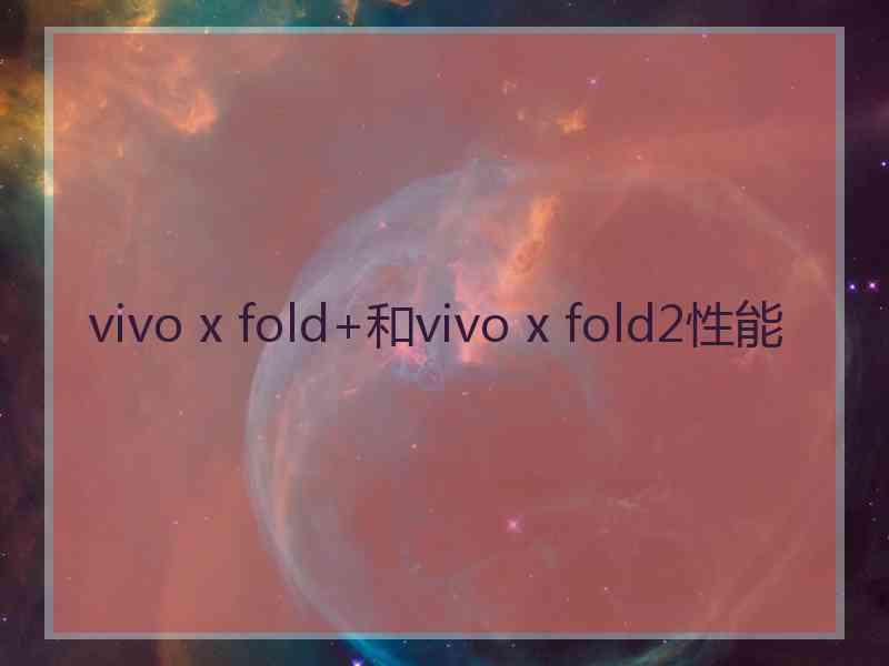 vivo x fold+和vivo x fold2性能