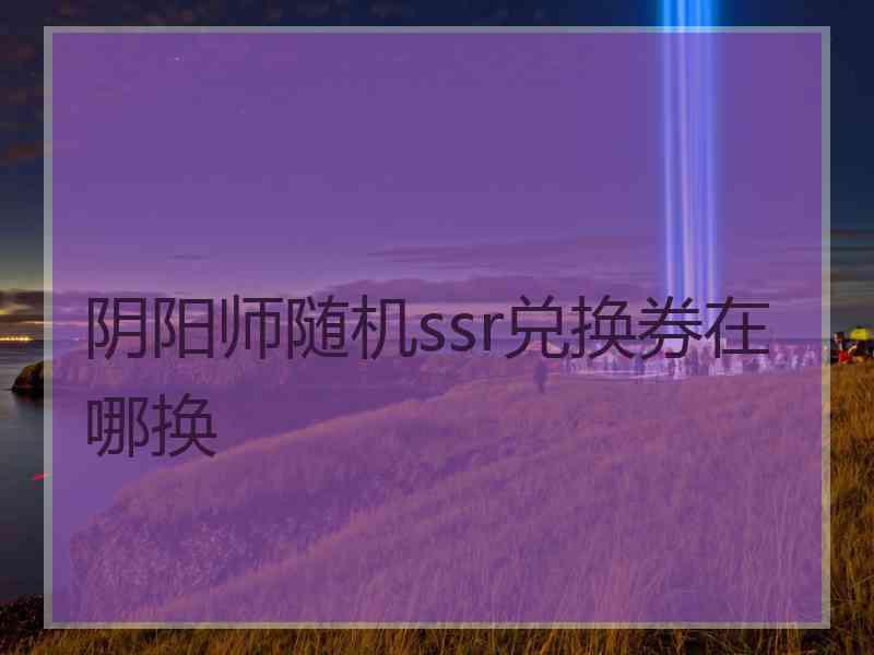 阴阳师随机ssr兑换券在哪换