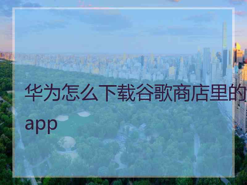 华为怎么下载谷歌商店里的app